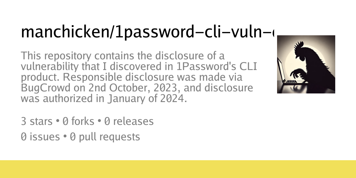 This repository contains the disclosure of a vulnerability that I discovered in 1Password's CLI product. Responsible disclosure was made via BugCrowd on 2nd October, 2023, and disclosure was authorized in January of 2024.