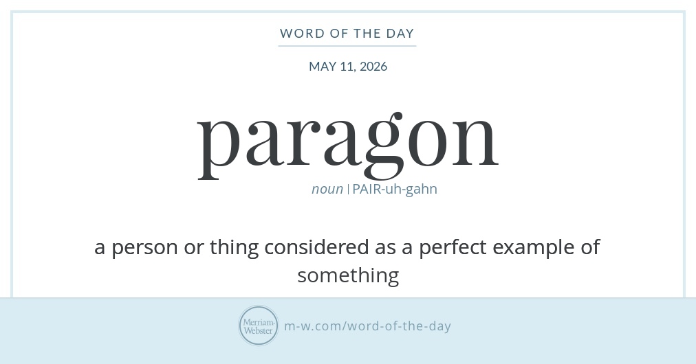 Merriam-Webster's Word of the Day for May 11, 2026 is:

 
 

 
 
 paragon  \PAIR-uh-gahn\&nbsp;  noun
 Paragon is a formal word that refers to a person or thing that is perfect or excellent in some way and should be considered a model or example to be copied.
…